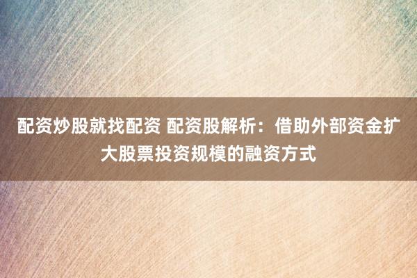 配资炒股就找配资 配资股解析：借助外部资金扩大股票投资规模的融资方式