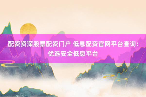 配资资深股票配资门户 低息配资官网平台查询：优选安全低息平台