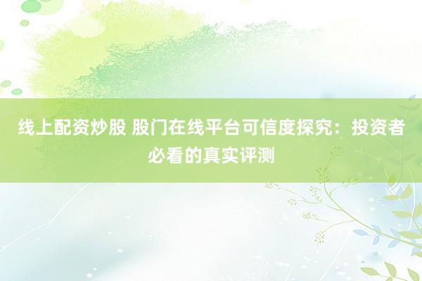 线上配资炒股 股门在线平台可信度探究：投资者必看的真实评测
