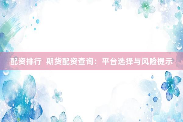 配资排行  期货配资查询：平台选择与风险提示