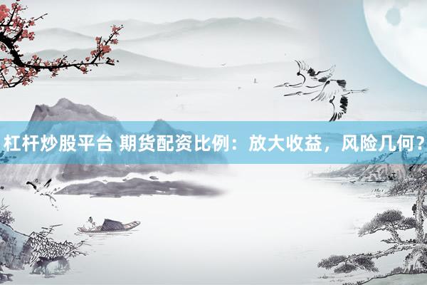 杠杆炒股平台 期货配资比例：放大收益，风险几何？