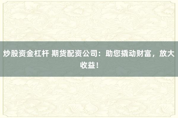 炒股资金杠杆 期货配资公司：助您撬动财富，放大收益！