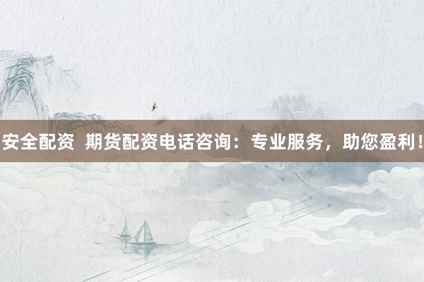 安全配资  期货配资电话咨询：专业服务，助您盈利！