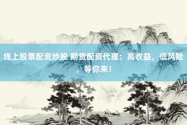 线上股票配资炒股 期货配资代理：高收益，低风险，等你来！