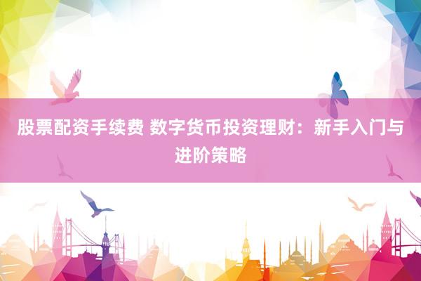 股票配资手续费 数字货币投资理财：新手入门与进阶策略