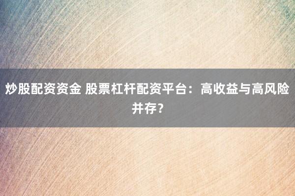 炒股配资资金 股票杠杆配资平台：高收益与高风险并存？