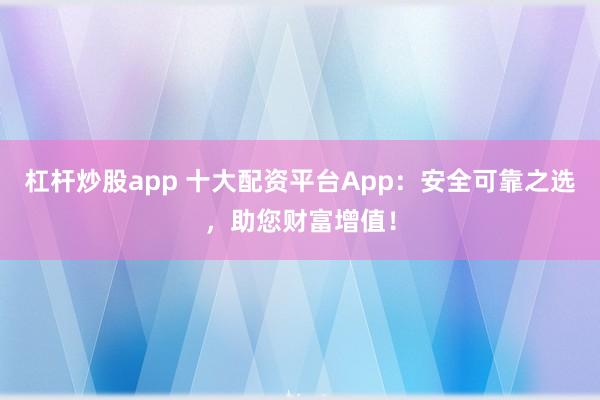 杠杆炒股app 十大配资平台App：安全可靠之选，助您财富增值！