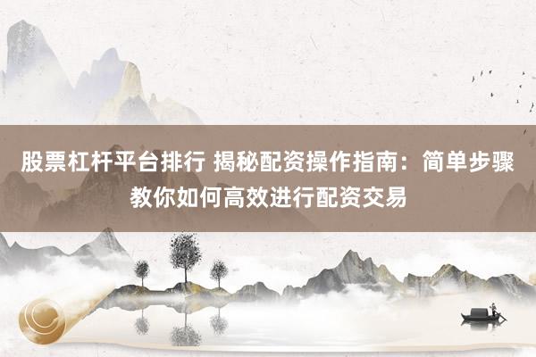 股票杠杆平台排行 揭秘配资操作指南：简单步骤教你如何高效进行配资交易