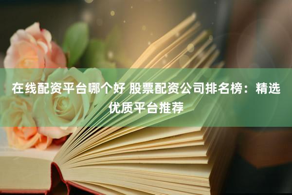 在线配资平台哪个好 股票配资公司排名榜：精选优质平台推荐