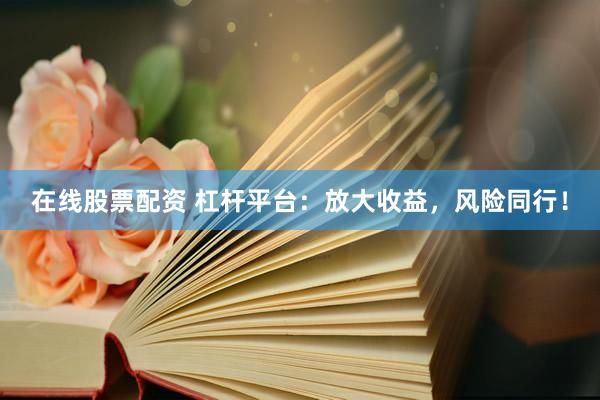 在线股票配资 杠杆平台：放大收益，风险同行！