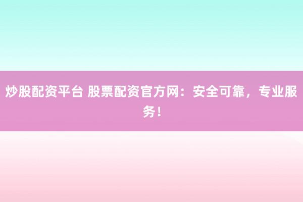 炒股配资平台 股票配资官方网：安全可靠，专业服务！