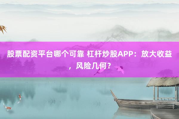 股票配资平台哪个可靠 杠杆炒股APP：放大收益，风险几何？