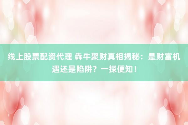 线上股票配资代理 犇牛聚财真相揭秘：是财富机遇还是陷阱？一探便知！