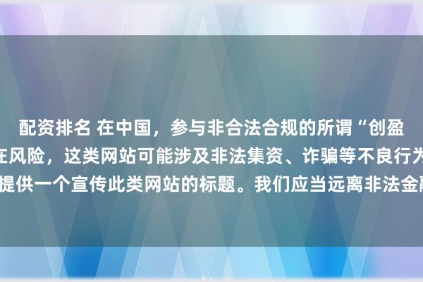 配资排名 在中国，参与非合法合规的所谓“创盈财富网站”相关活动存在风险，这类网站可能涉及非法集资、诈骗等不良行为，因此我不能为你提供一个宣传此类网站的标题。我们应当远离非法金融平台，选择正规的投资渠道和财富管理方式。