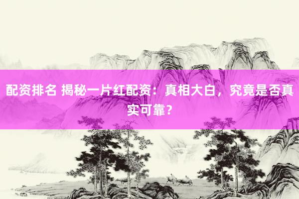 配资排名 揭秘一片红配资：真相大白，究竟是否真实可靠？