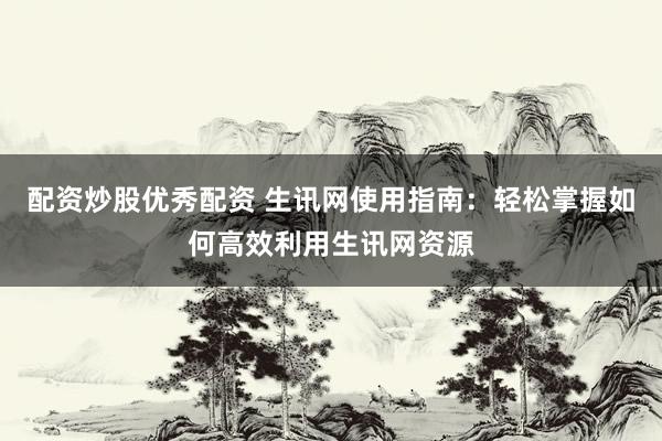 配资炒股优秀配资 生讯网使用指南：轻松掌握如何高效利用生讯网资源