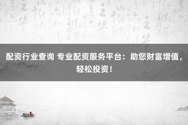 配资行业查询 专业配资服务平台：助您财富增值，轻松投资！