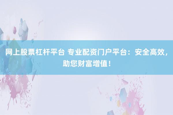 网上股票杠杆平台 专业配资门户平台：安全高效，助您财富增值！