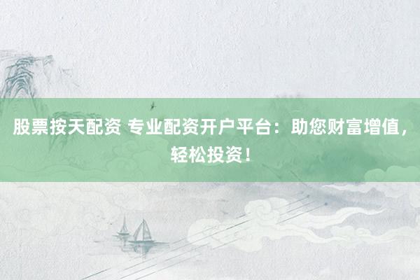 股票按天配资 专业配资开户平台：助您财富增值，轻松投资！