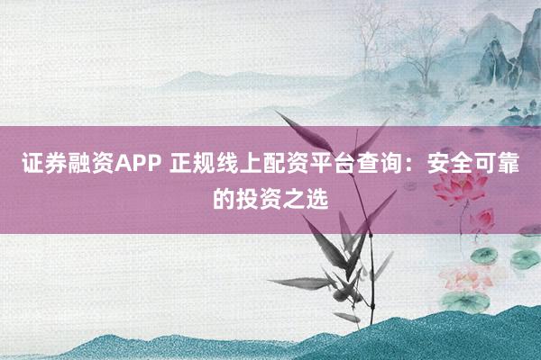 证券融资APP 正规线上配资平台查询：安全可靠的投资之选