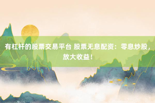 有杠杆的股票交易平台 股票无息配资：零息炒股，放大收益！