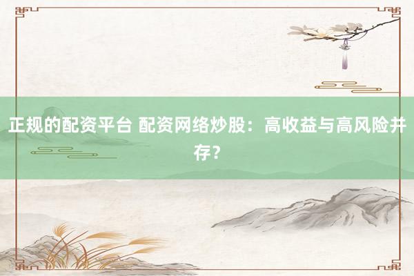 正规的配资平台 配资网络炒股：高收益与高风险并存？