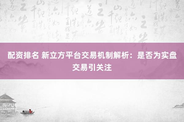配资排名 新立方平台交易机制解析：是否为实盘交易引关注
