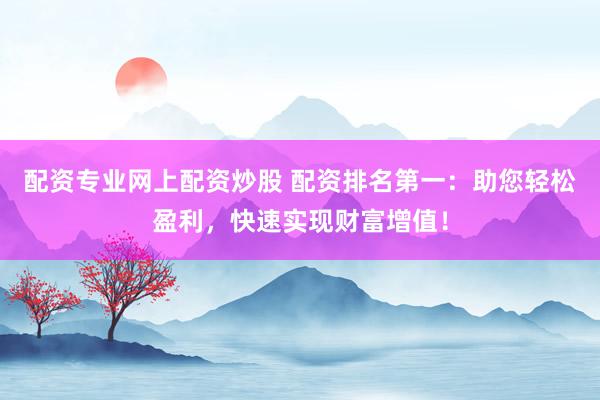 配资专业网上配资炒股 配资排名第一：助您轻松盈利，快速实现财富增值！