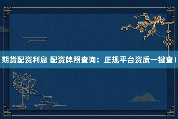 期货配资利息 配资牌照查询：正规平台资质一键查！