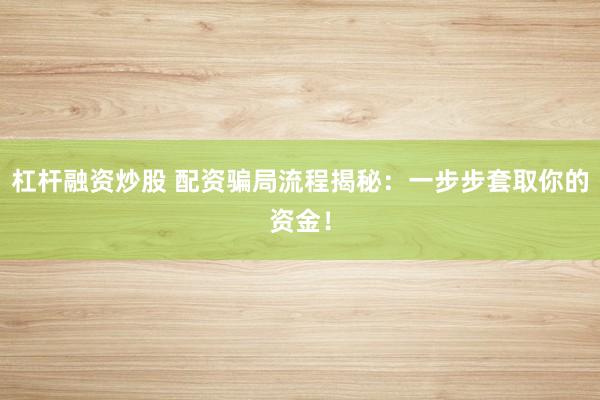 杠杆融资炒股 配资骗局流程揭秘：一步步套取你的资金！