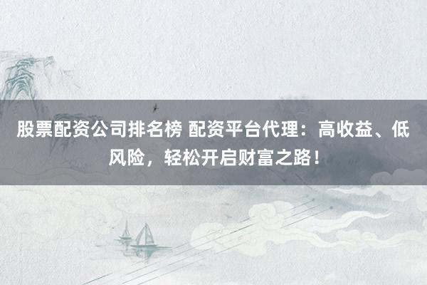 股票配资公司排名榜 配资平台代理：高收益、低风险，轻松开启财富之路！
