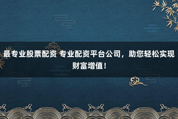 最专业股票配资 专业配资平台公司，助您轻松实现财富增值！