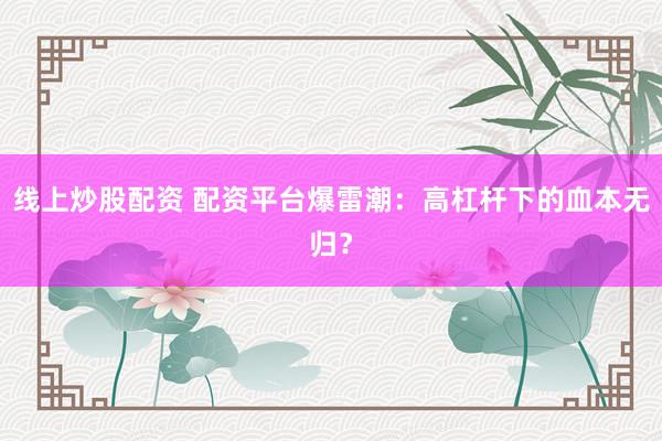 线上炒股配资 配资平台爆雷潮：高杠杆下的血本无归？