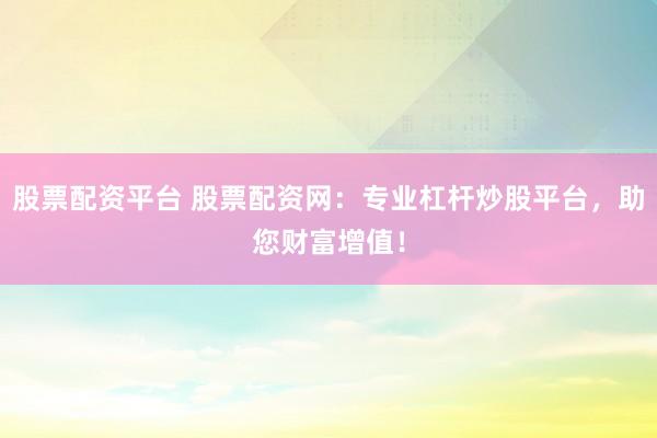 股票配资平台 股票配资网：专业杠杆炒股平台，助您财富增值！
