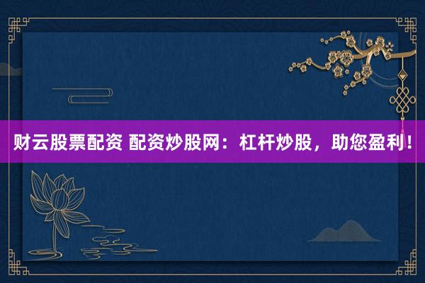 财云股票配资 配资炒股网：杠杆炒股，助您盈利！