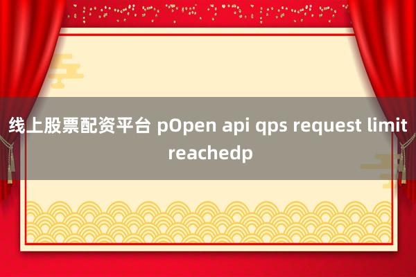 线上股票配资平台 pOpen api qps request limit reachedp
