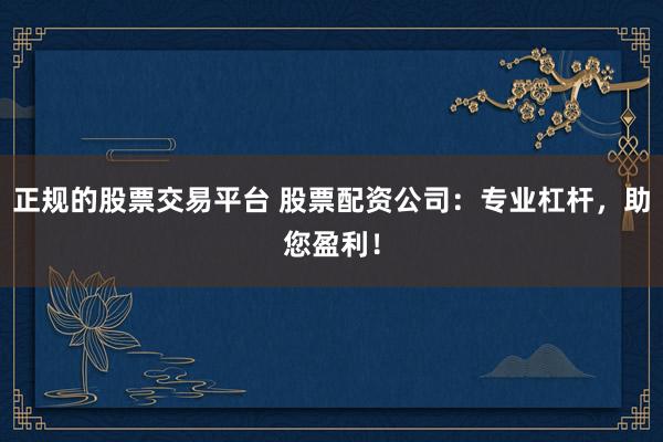 正规的股票交易平台 股票配资公司：专业杠杆，助您盈利！