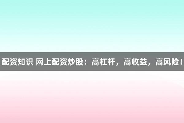 配资知识 网上配资炒股：高杠杆，高收益，高风险！