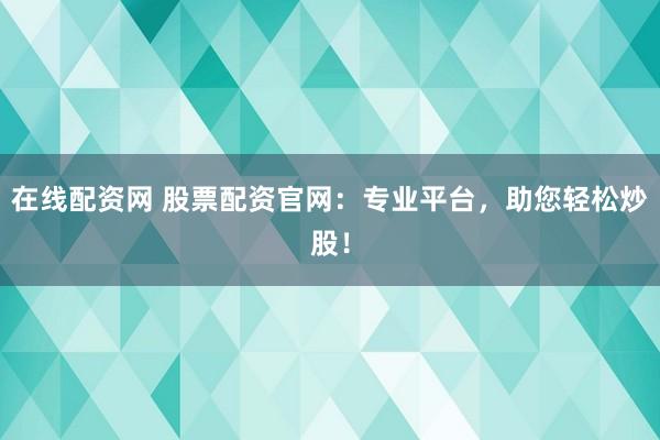 在线配资网 股票配资官网：专业平台，助您轻松炒股！