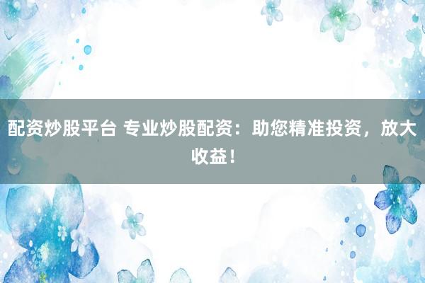 配资炒股平台 专业炒股配资：助您精准投资，放大收益！