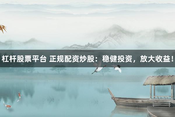 杠杆股票平台 正规配资炒股：稳健投资，放大收益！