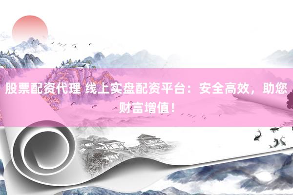 股票配资代理 线上实盘配资平台：安全高效，助您财富增值！