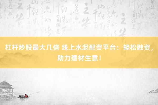 杠杆炒股最大几倍 线上水泥配资平台：轻松融资，助力建材生意！