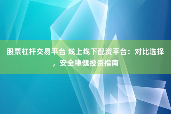 股票杠杆交易平台 线上线下配资平台：对比选择，安全稳健投资指南