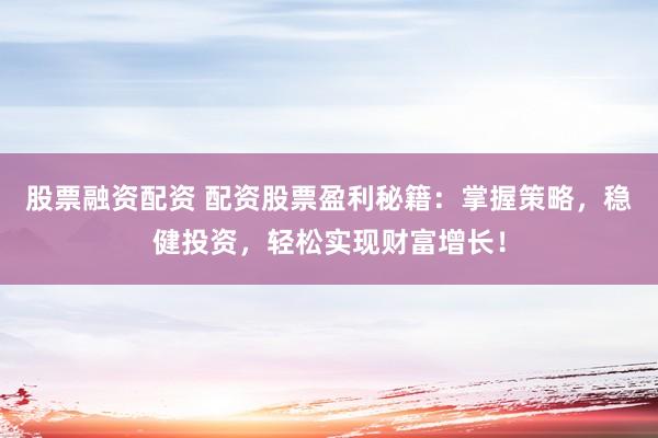 股票融资配资 配资股票盈利秘籍：掌握策略，稳健投资，轻松实现财富增长！