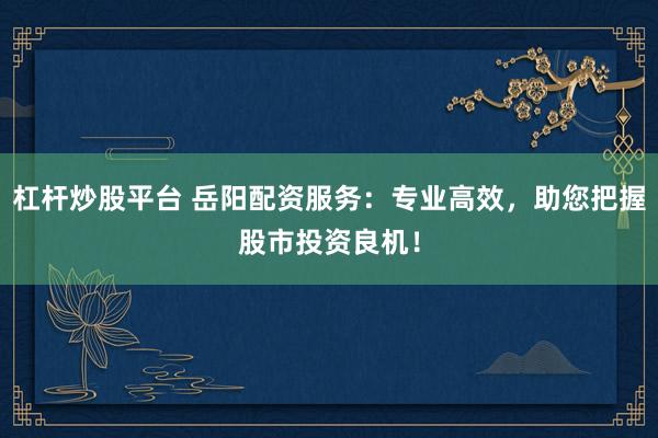 杠杆炒股平台 岳阳配资服务：专业高效，助您把握股市投资良机！