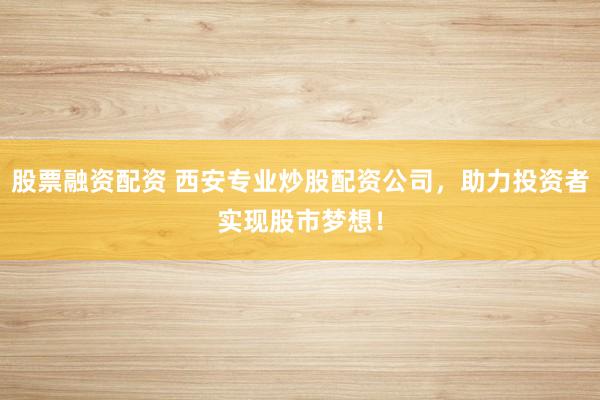 股票融资配资 西安专业炒股配资公司，助力投资者实现股市梦想！
