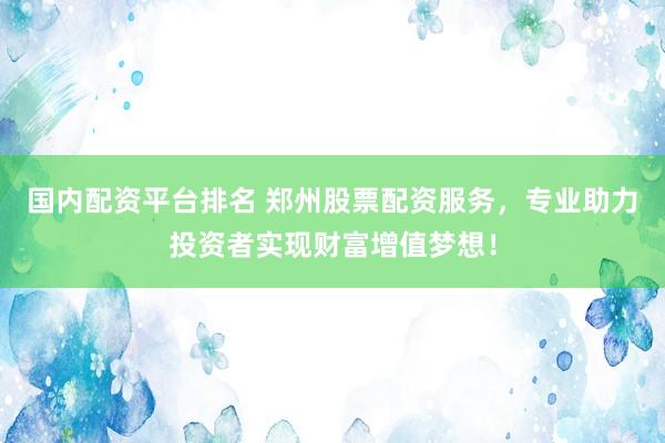 国内配资平台排名 郑州股票配资服务，专业助力投资者实现财富增值梦想！