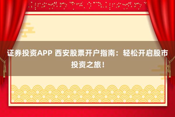 证券投资APP 西安股票开户指南：轻松开启股市投资之旅！