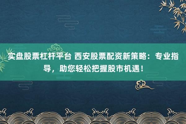 实盘股票杠杆平台 西安股票配资新策略：专业指导，助您轻松把握股市机遇！
